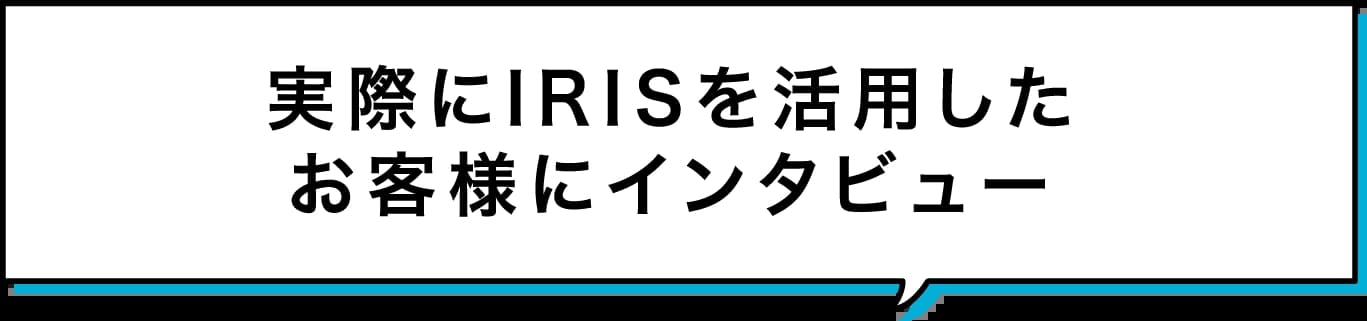 実際にIRISを活用したお客様にインタビュー